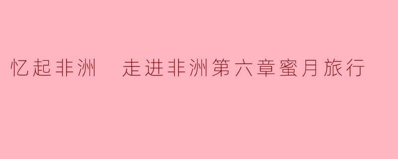 探寻非洲的心跳——蜜月旅行第六章
